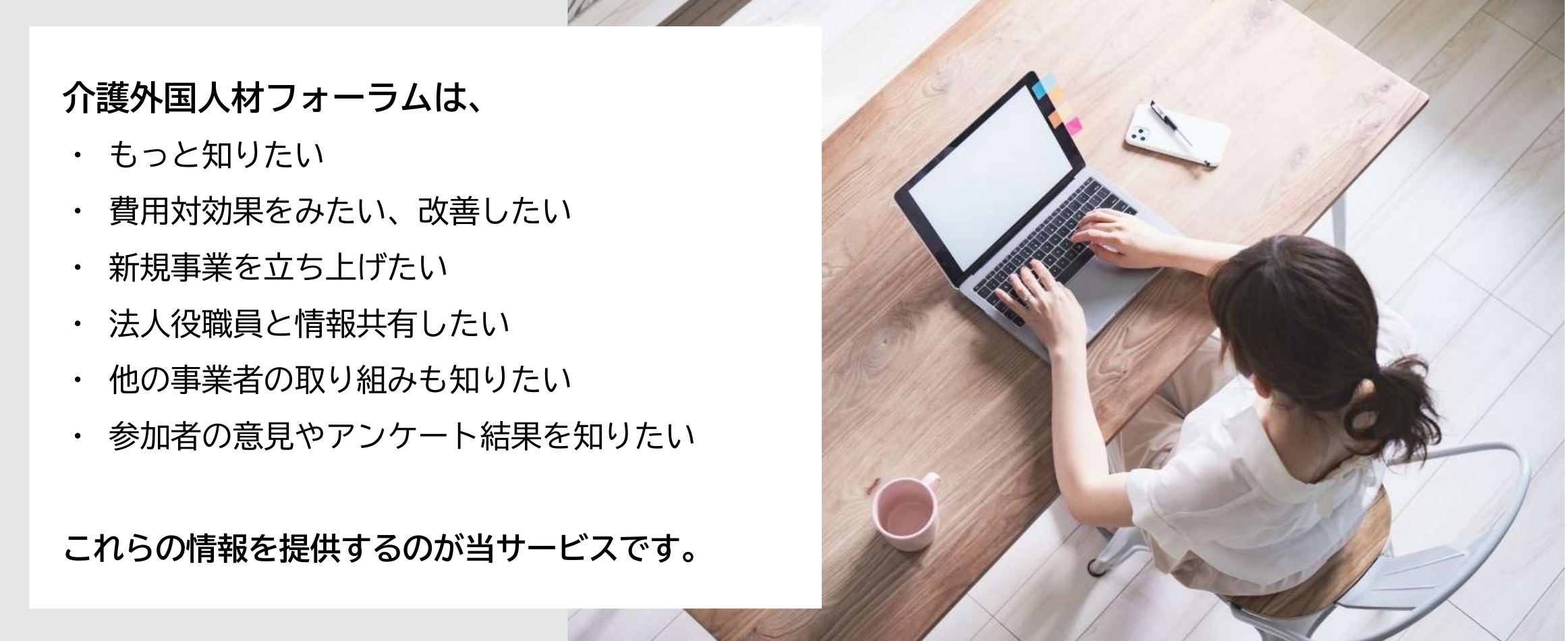 介護外国人材フォーラムの資料・結果など、「報告書をまとめるのに、講演者の資料をもう一度見たい」「参加者の意見やアンケート結果を知りたい」「事業所のみんなにもあの資料を見せたい」「他の事業者の取り組みも知りたい」これらの情報を提供するのが当サービスです。